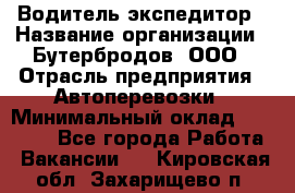 Водитель-экспедитор › Название организации ­ Бутербродов, ООО › Отрасль предприятия ­ Автоперевозки › Минимальный оклад ­ 30 000 - Все города Работа » Вакансии   . Кировская обл.,Захарищево п.